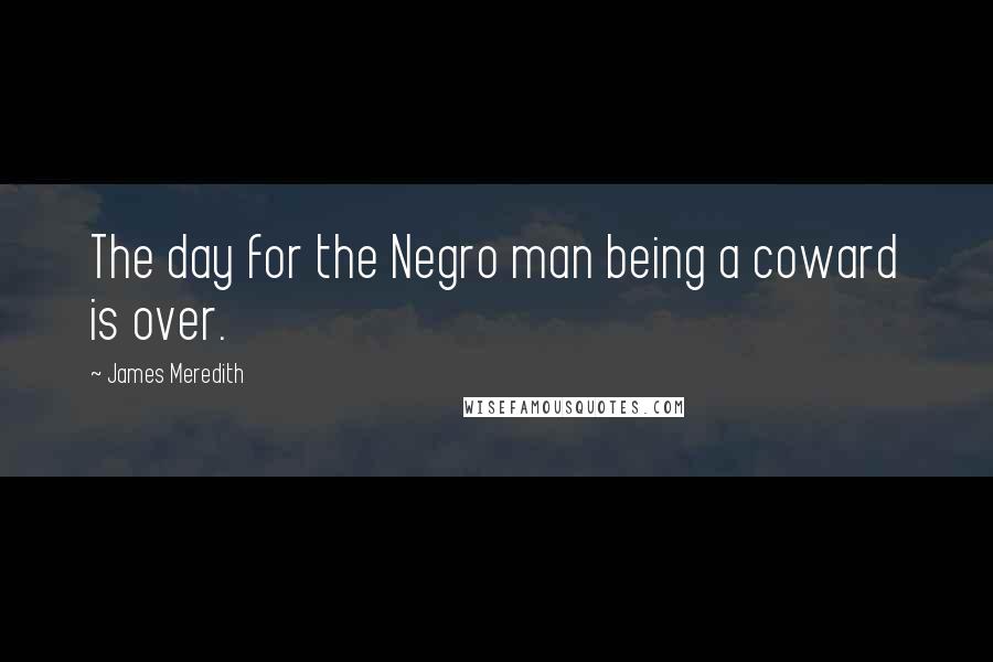 James Meredith Quotes: The day for the Negro man being a coward is over.