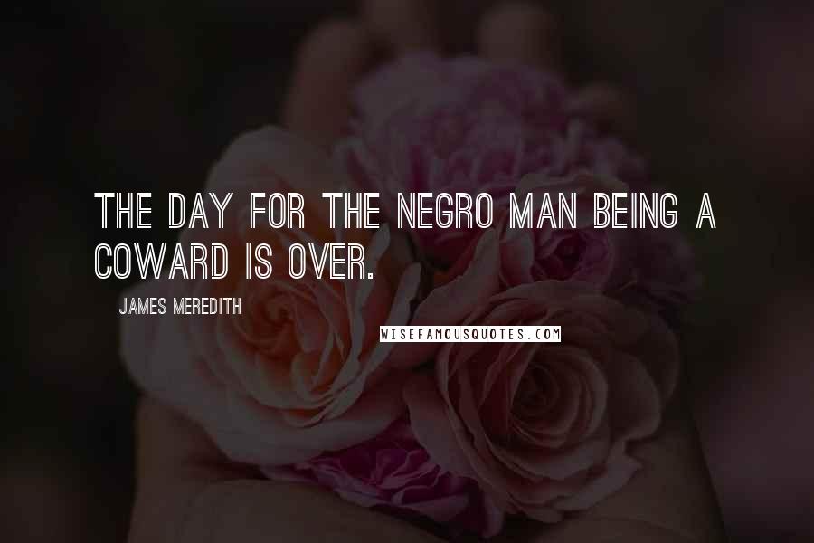 James Meredith Quotes: The day for the Negro man being a coward is over.