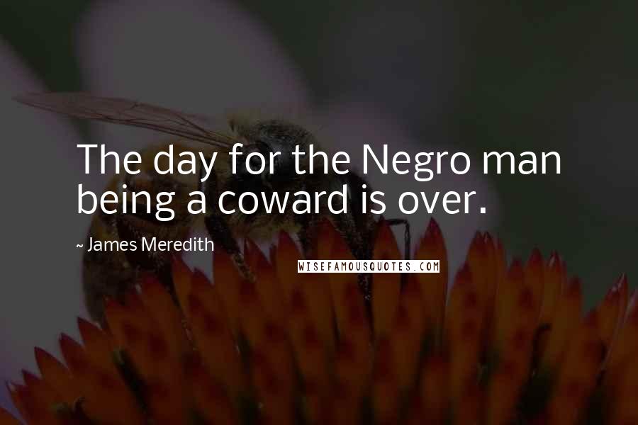 James Meredith Quotes: The day for the Negro man being a coward is over.