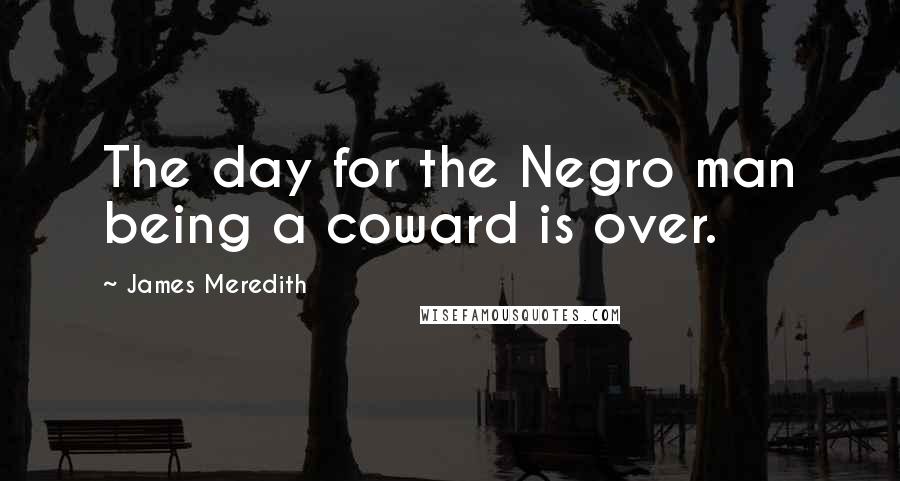 James Meredith Quotes: The day for the Negro man being a coward is over.