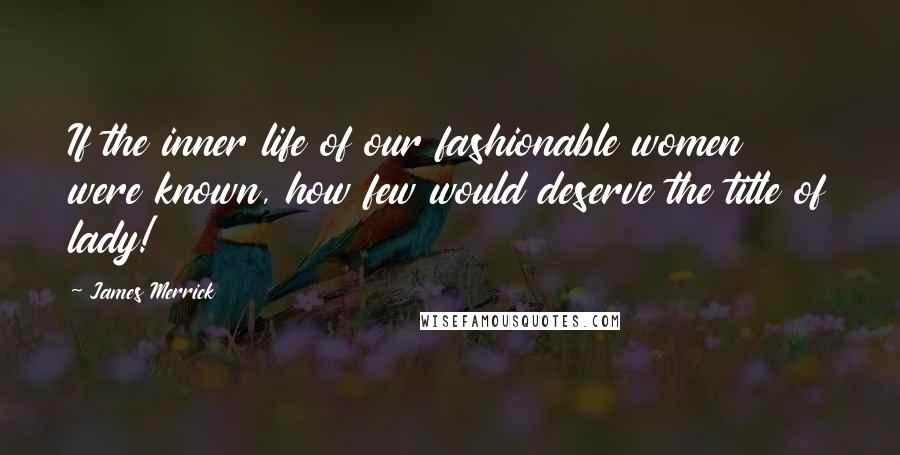 James Merrick Quotes: If the inner life of our fashionable women were known, how few would deserve the title of lady!