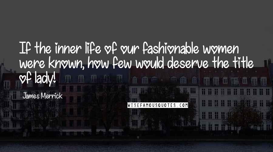 James Merrick Quotes: If the inner life of our fashionable women were known, how few would deserve the title of lady!