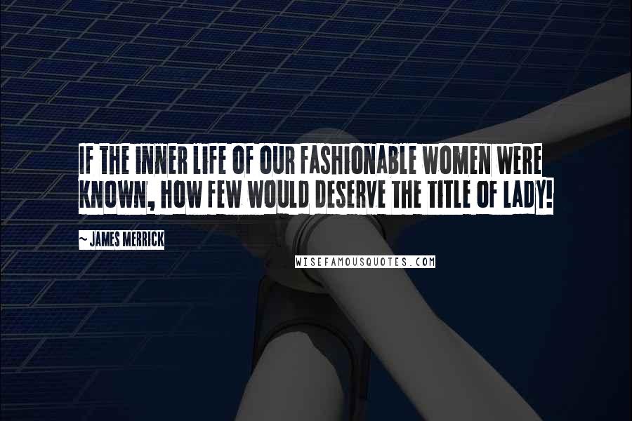 James Merrick Quotes: If the inner life of our fashionable women were known, how few would deserve the title of lady!