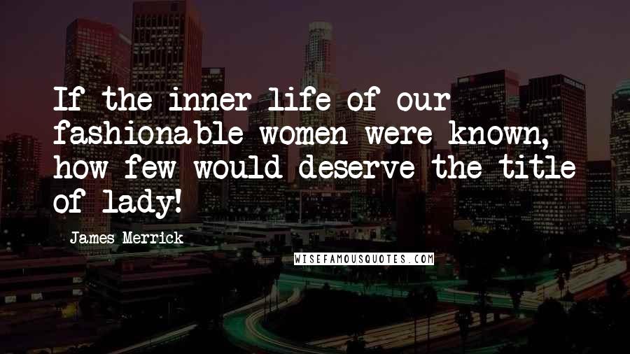 James Merrick Quotes: If the inner life of our fashionable women were known, how few would deserve the title of lady!