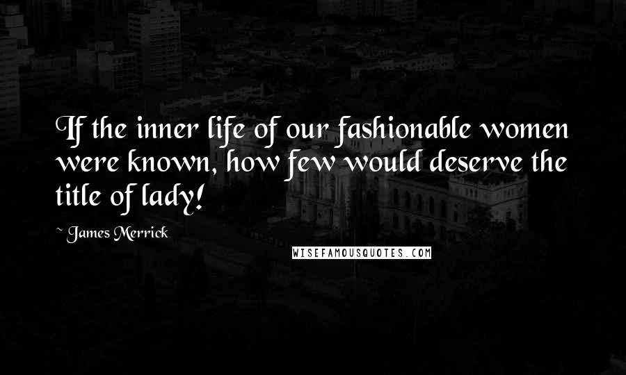 James Merrick Quotes: If the inner life of our fashionable women were known, how few would deserve the title of lady!