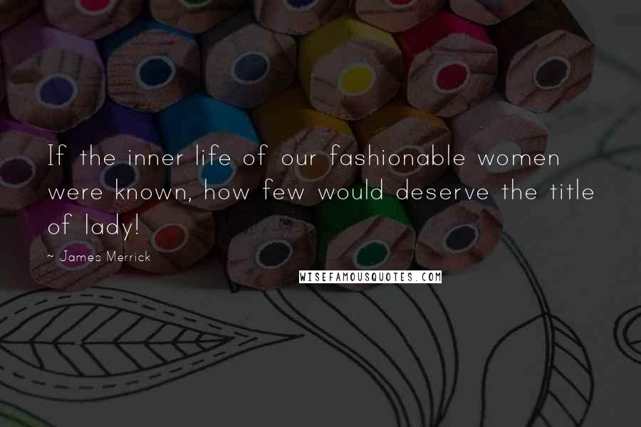 James Merrick Quotes: If the inner life of our fashionable women were known, how few would deserve the title of lady!