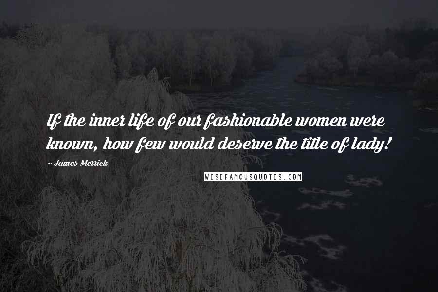 James Merrick Quotes: If the inner life of our fashionable women were known, how few would deserve the title of lady!