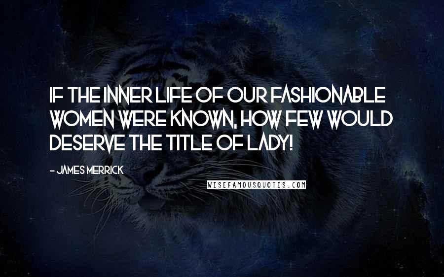 James Merrick Quotes: If the inner life of our fashionable women were known, how few would deserve the title of lady!