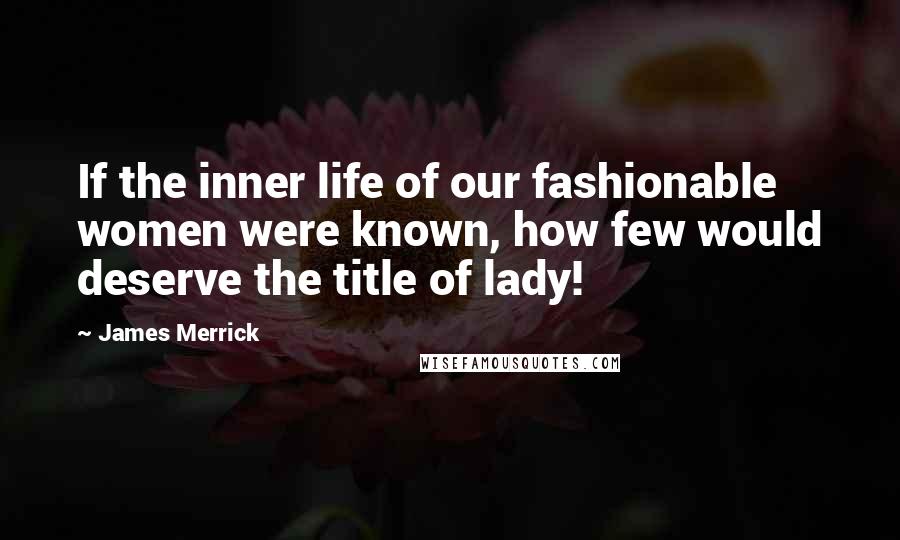 James Merrick Quotes: If the inner life of our fashionable women were known, how few would deserve the title of lady!