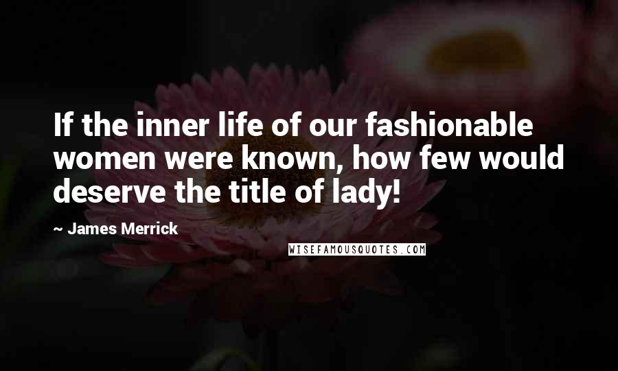 James Merrick Quotes: If the inner life of our fashionable women were known, how few would deserve the title of lady!