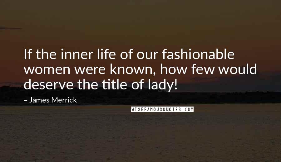 James Merrick Quotes: If the inner life of our fashionable women were known, how few would deserve the title of lady!