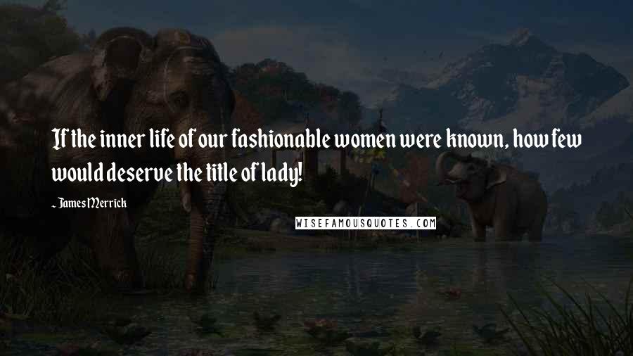 James Merrick Quotes: If the inner life of our fashionable women were known, how few would deserve the title of lady!