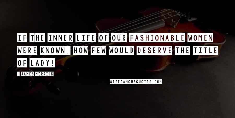 James Merrick Quotes: If the inner life of our fashionable women were known, how few would deserve the title of lady!