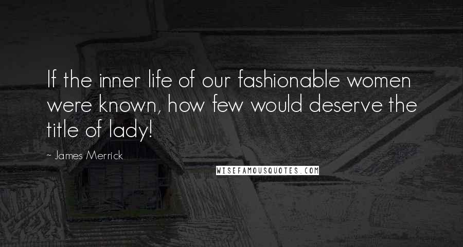 James Merrick Quotes: If the inner life of our fashionable women were known, how few would deserve the title of lady!