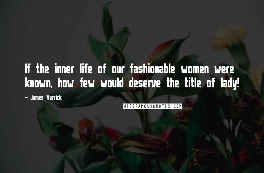 James Merrick Quotes: If the inner life of our fashionable women were known, how few would deserve the title of lady!