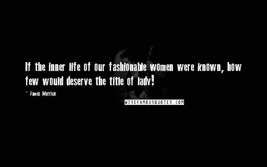 James Merrick Quotes: If the inner life of our fashionable women were known, how few would deserve the title of lady!