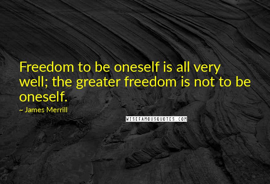 James Merrill Quotes: Freedom to be oneself is all very well; the greater freedom is not to be oneself.