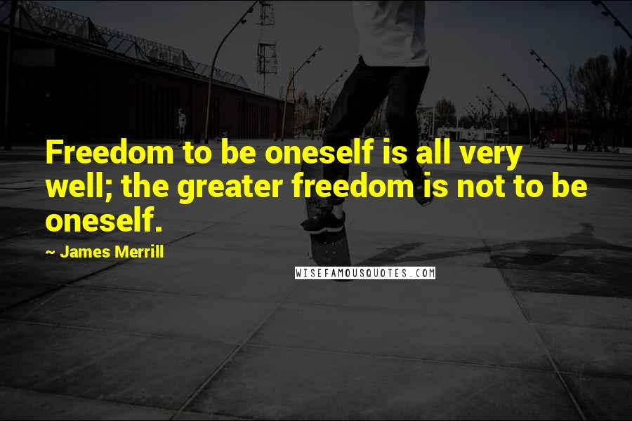 James Merrill Quotes: Freedom to be oneself is all very well; the greater freedom is not to be oneself.