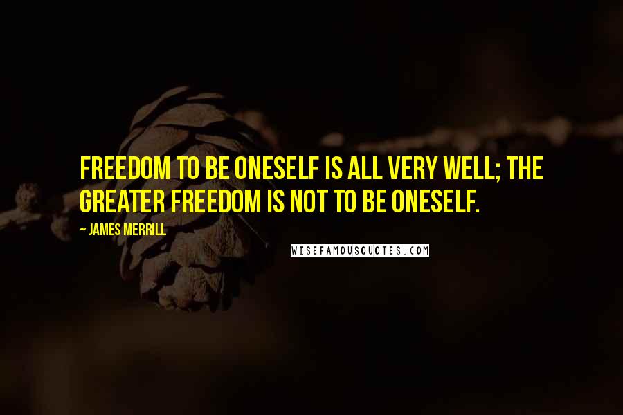 James Merrill Quotes: Freedom to be oneself is all very well; the greater freedom is not to be oneself.