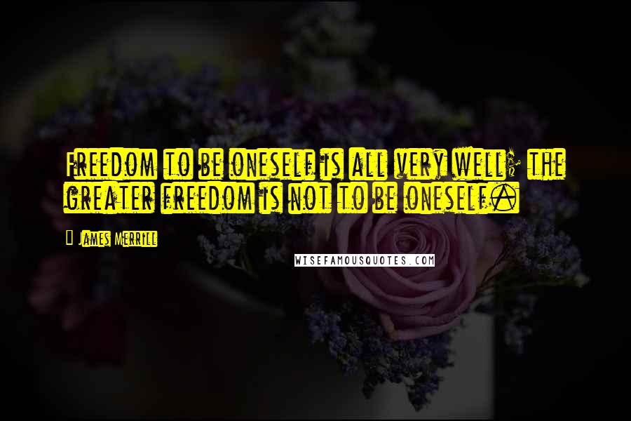 James Merrill Quotes: Freedom to be oneself is all very well; the greater freedom is not to be oneself.