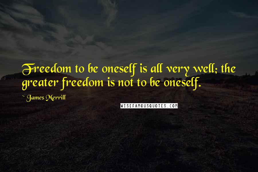 James Merrill Quotes: Freedom to be oneself is all very well; the greater freedom is not to be oneself.