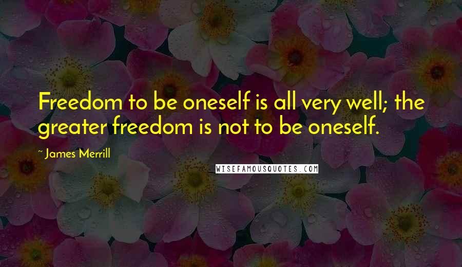 James Merrill Quotes: Freedom to be oneself is all very well; the greater freedom is not to be oneself.
