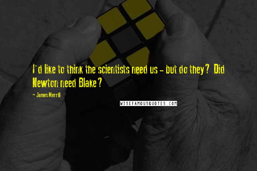 James Merrill Quotes: I'd like to think the scientists need us - but do they? Did Newton need Blake?