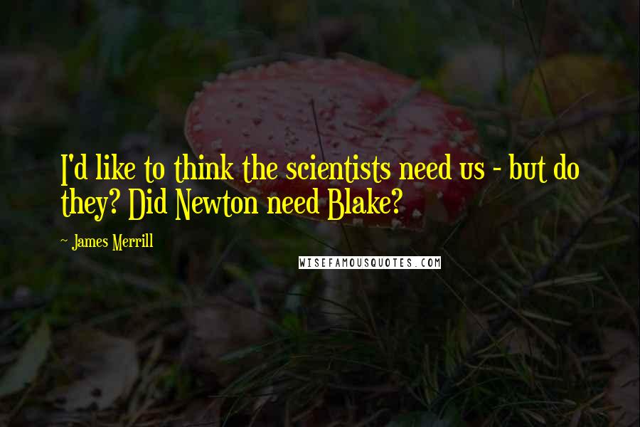 James Merrill Quotes: I'd like to think the scientists need us - but do they? Did Newton need Blake?