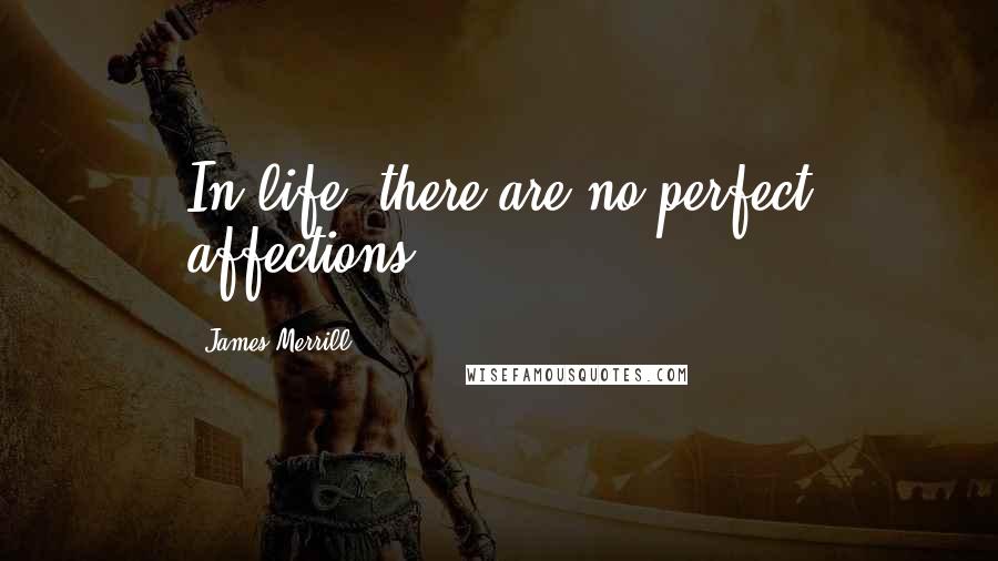 James Merrill Quotes: In life, there are no perfect affections.