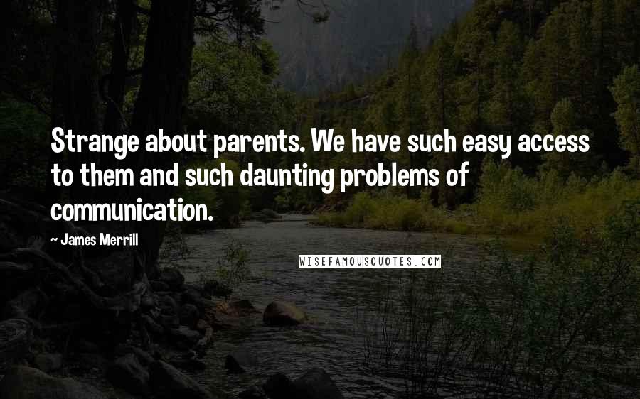 James Merrill Quotes: Strange about parents. We have such easy access to them and such daunting problems of communication.