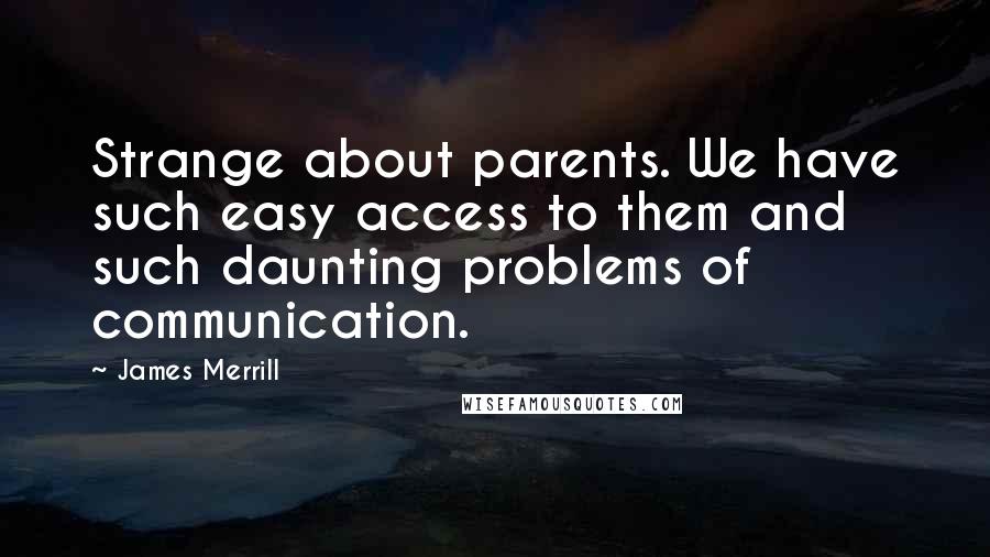 James Merrill Quotes: Strange about parents. We have such easy access to them and such daunting problems of communication.