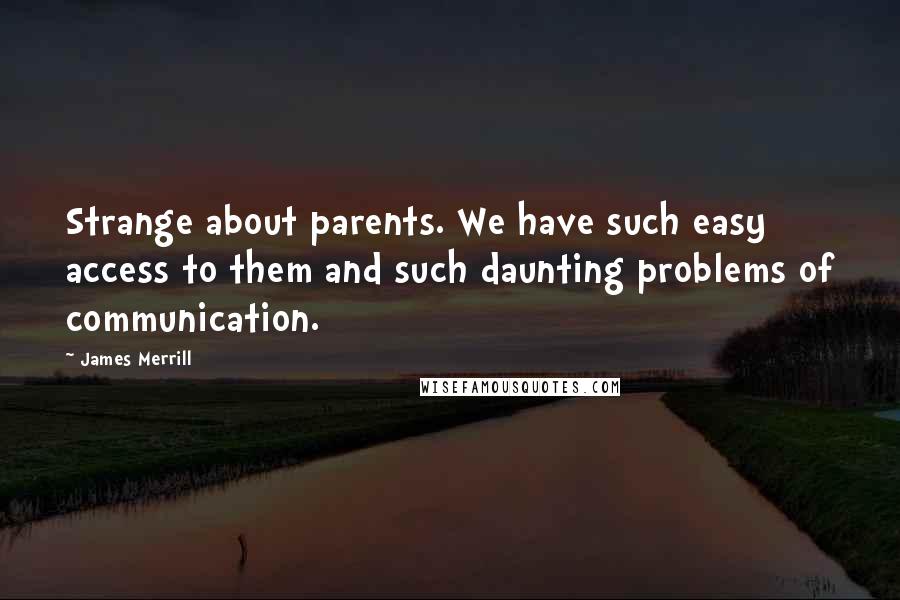 James Merrill Quotes: Strange about parents. We have such easy access to them and such daunting problems of communication.