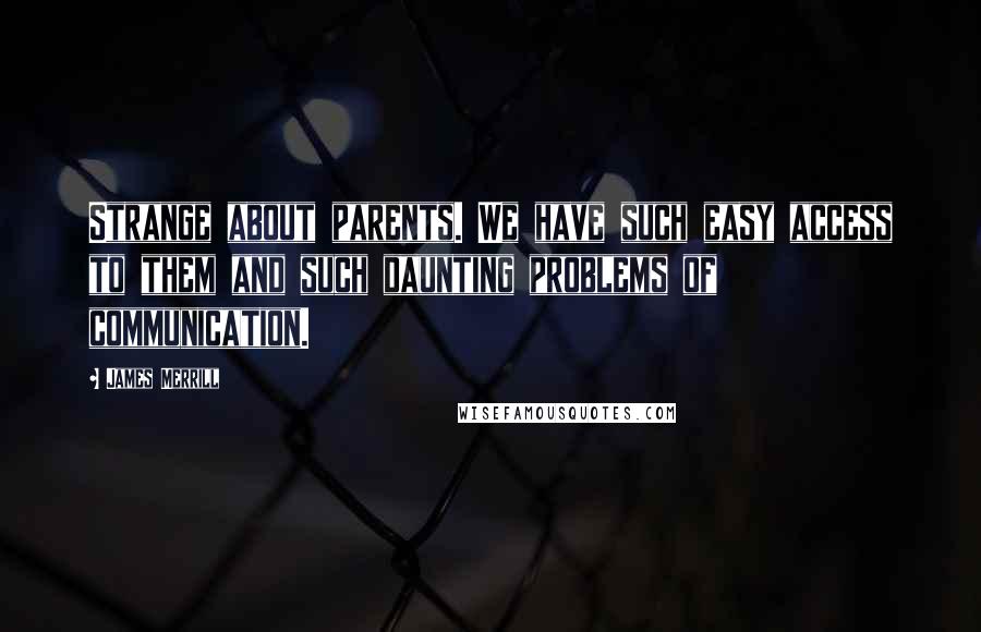 James Merrill Quotes: Strange about parents. We have such easy access to them and such daunting problems of communication.