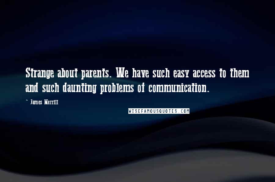 James Merrill Quotes: Strange about parents. We have such easy access to them and such daunting problems of communication.