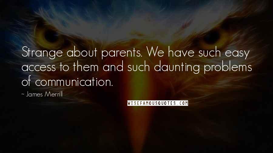 James Merrill Quotes: Strange about parents. We have such easy access to them and such daunting problems of communication.