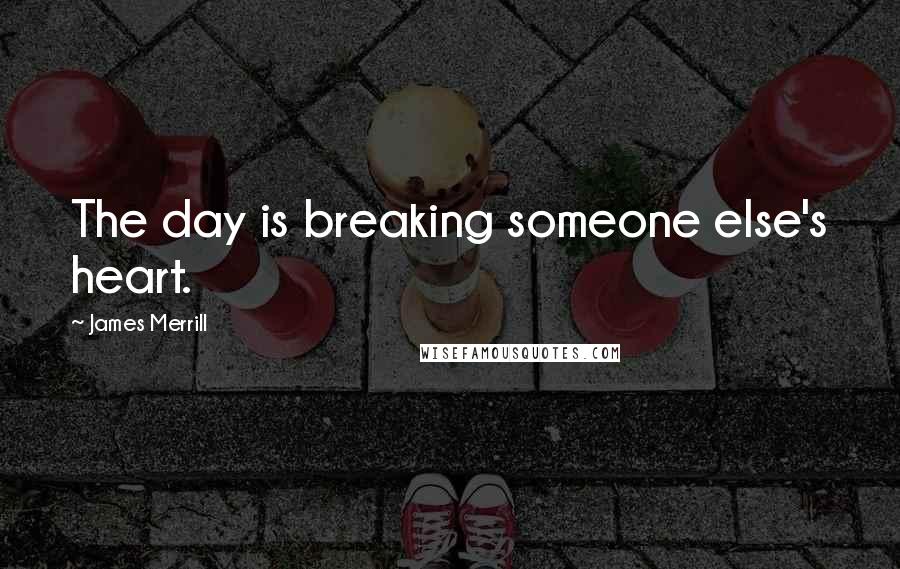 James Merrill Quotes: The day is breaking someone else's heart.