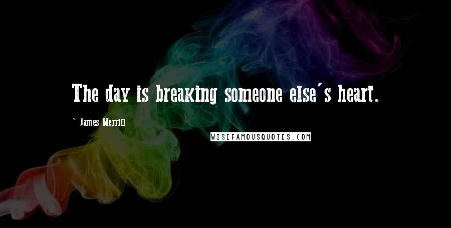 James Merrill Quotes: The day is breaking someone else's heart.