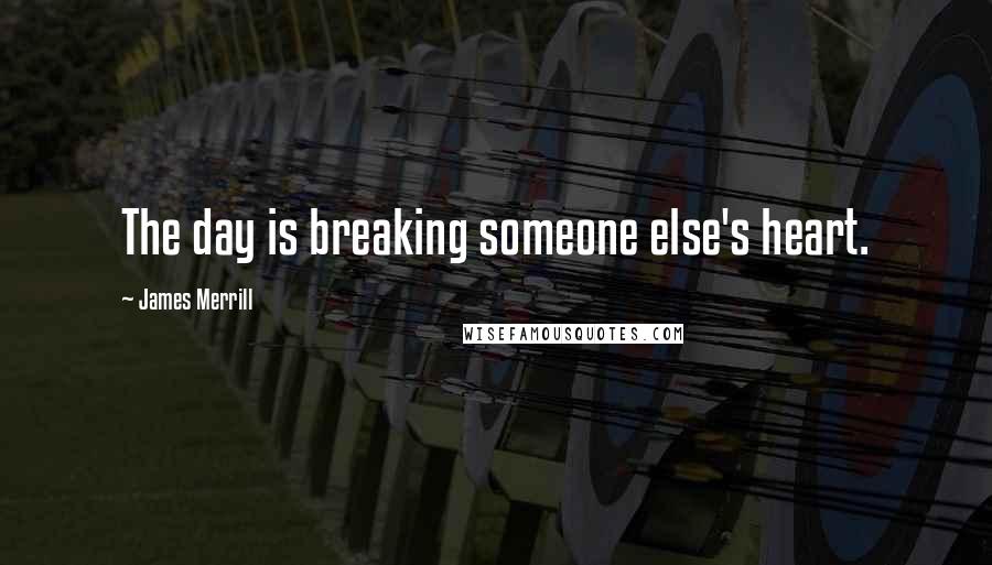 James Merrill Quotes: The day is breaking someone else's heart.