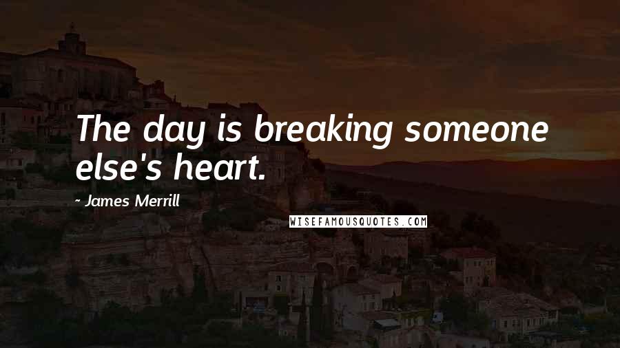 James Merrill Quotes: The day is breaking someone else's heart.