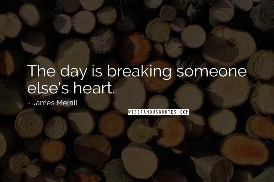 James Merrill Quotes: The day is breaking someone else's heart.