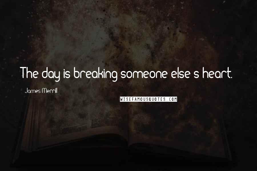 James Merrill Quotes: The day is breaking someone else's heart.