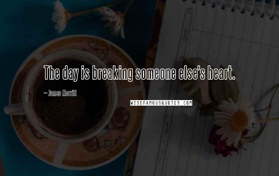 James Merrill Quotes: The day is breaking someone else's heart.