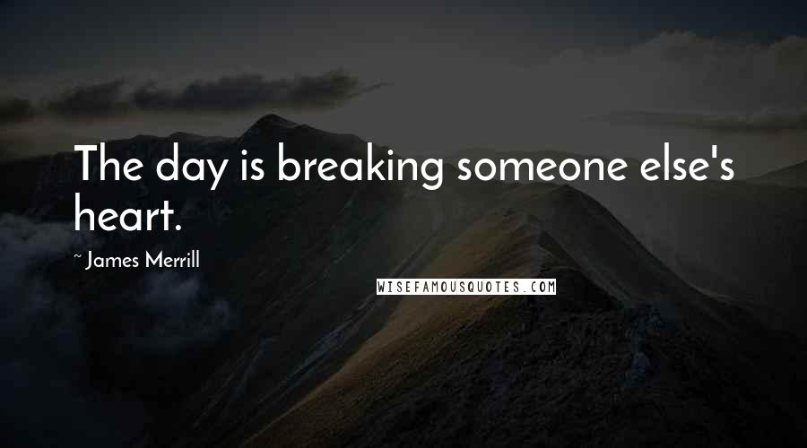 James Merrill Quotes: The day is breaking someone else's heart.