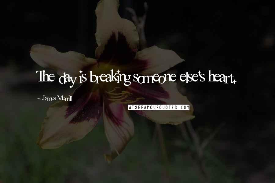 James Merrill Quotes: The day is breaking someone else's heart.