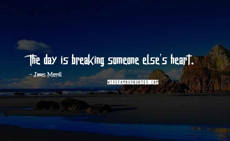 James Merrill Quotes: The day is breaking someone else's heart.