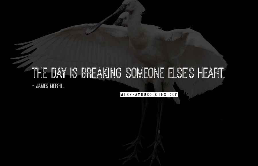 James Merrill Quotes: The day is breaking someone else's heart.