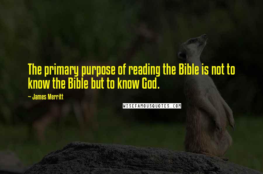 James Merritt Quotes: The primary purpose of reading the Bible is not to know the Bible but to know God.