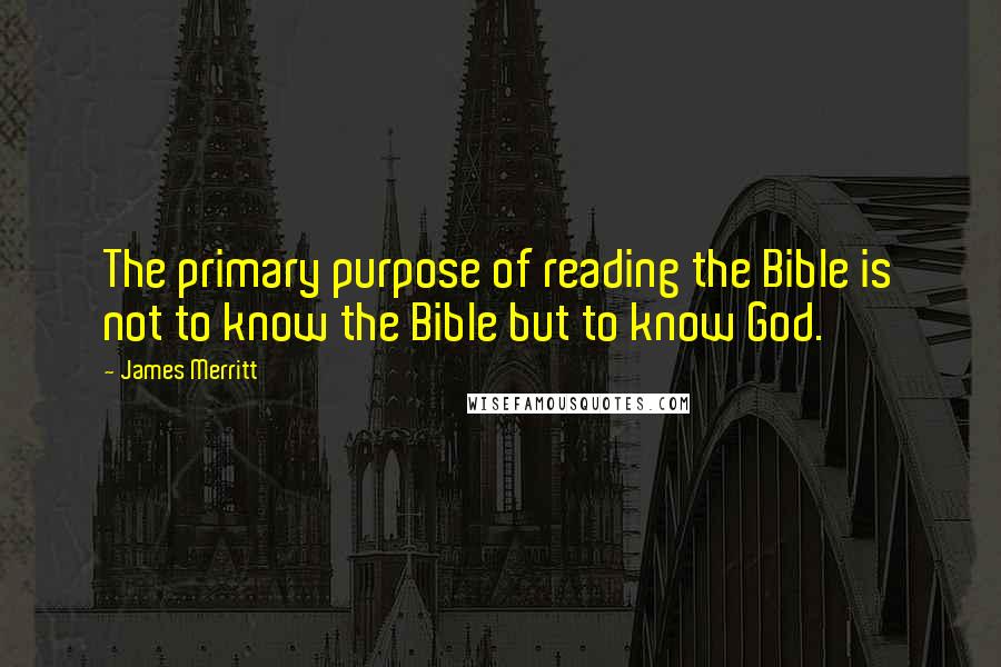 James Merritt Quotes: The primary purpose of reading the Bible is not to know the Bible but to know God.