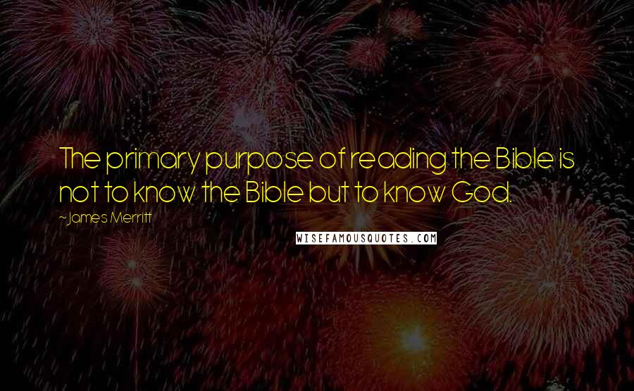 James Merritt Quotes: The primary purpose of reading the Bible is not to know the Bible but to know God.