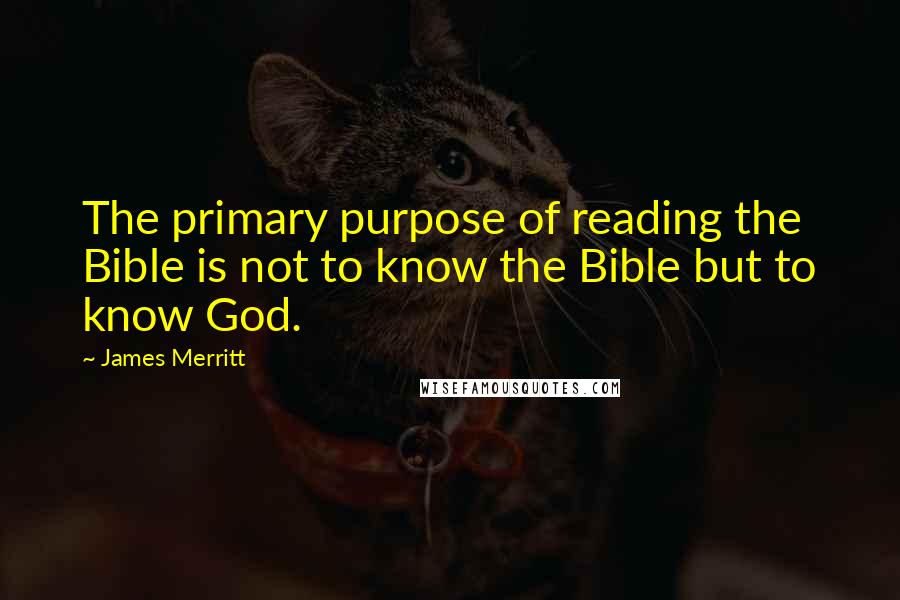 James Merritt Quotes: The primary purpose of reading the Bible is not to know the Bible but to know God.